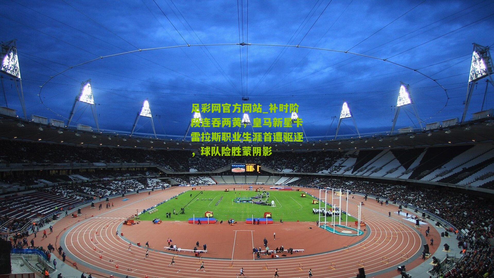 补时阶段连吞两黄，皇马新星卡雷拉斯职业生涯首遭驱逐，球队险胜蒙阴影