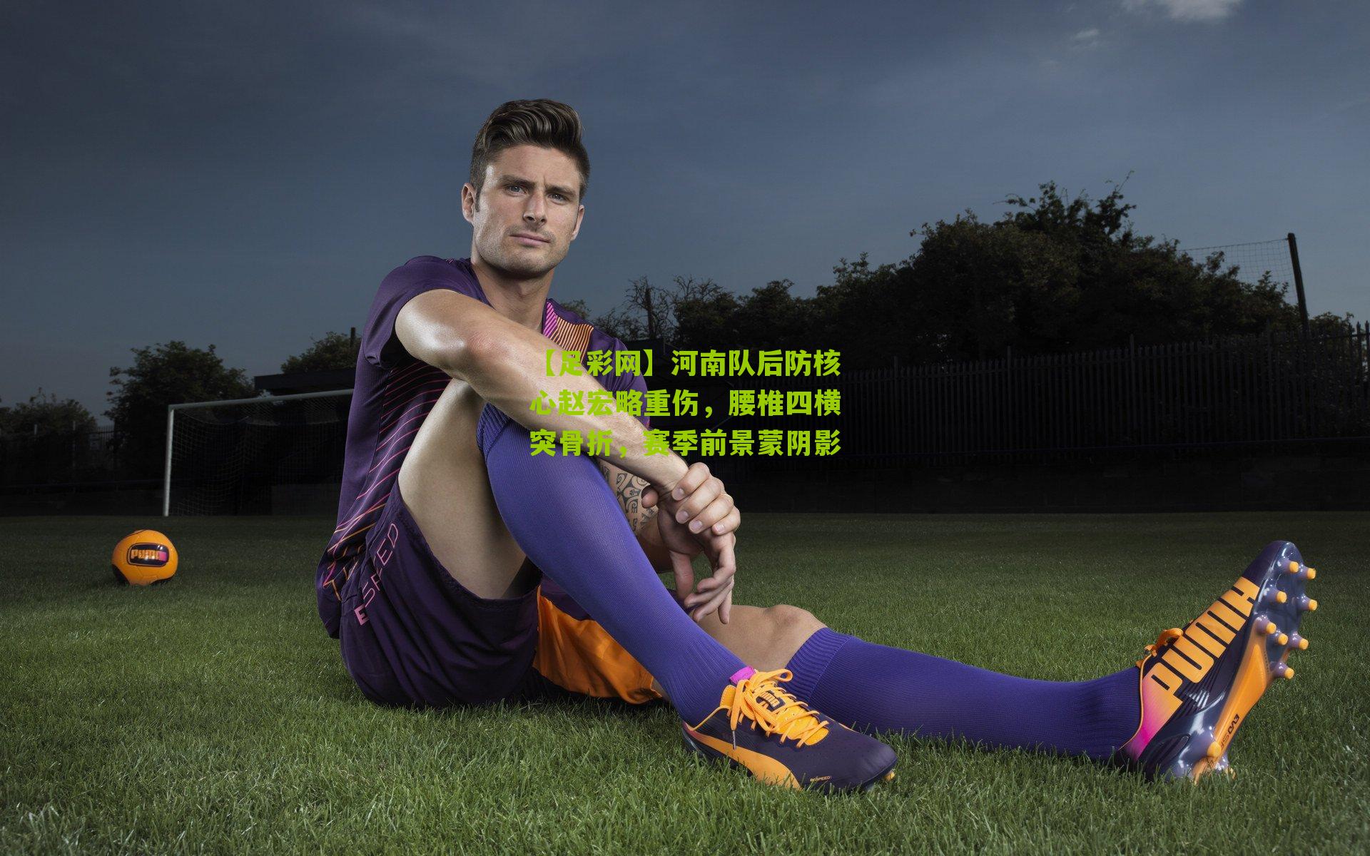 河南队后防核心赵宏略重伤，腰椎四横突骨折，赛季前景蒙阴影