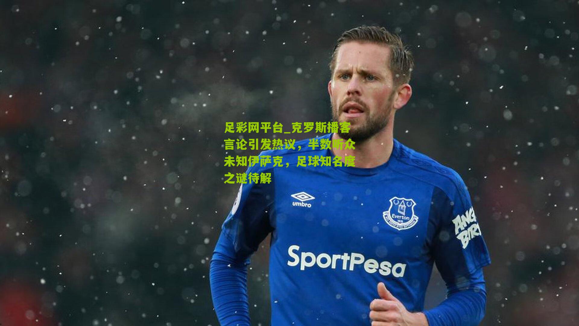 克罗斯播客言论引发热议，半数听众未知伊萨克，足球知名度之谜待解